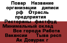 Повар › Название организации ­ диписи.рф › Отрасль предприятия ­ Рестораны, фастфуд › Минимальный оклад ­ 10 000 - Все города Работа » Вакансии   . Тыва респ.,Ак-Довурак г.
